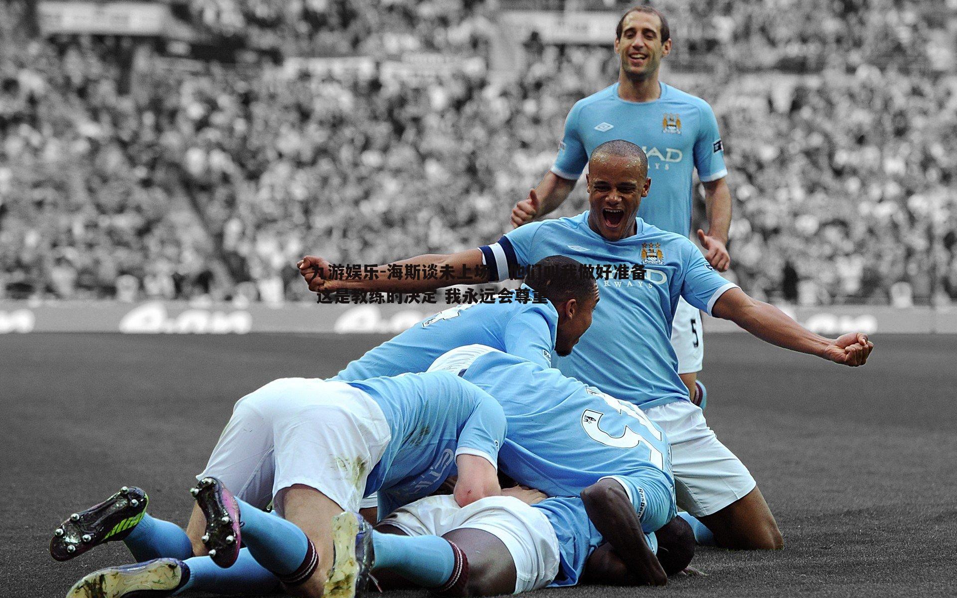 海斯谈未上场，他们叫我做好准备 这是教练的决定 我永远会尊重