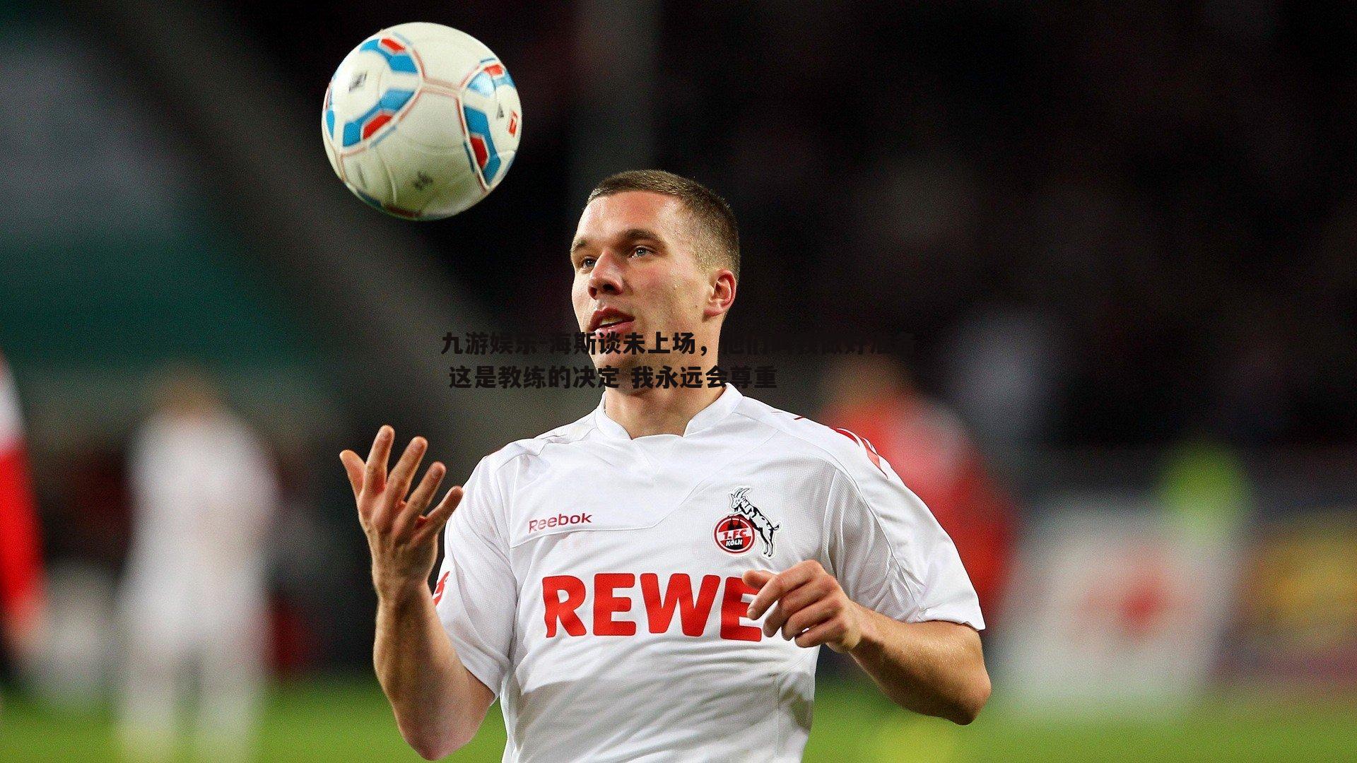 海斯谈未上场，他们叫我做好准备 这是教练的决定 我永远会尊重