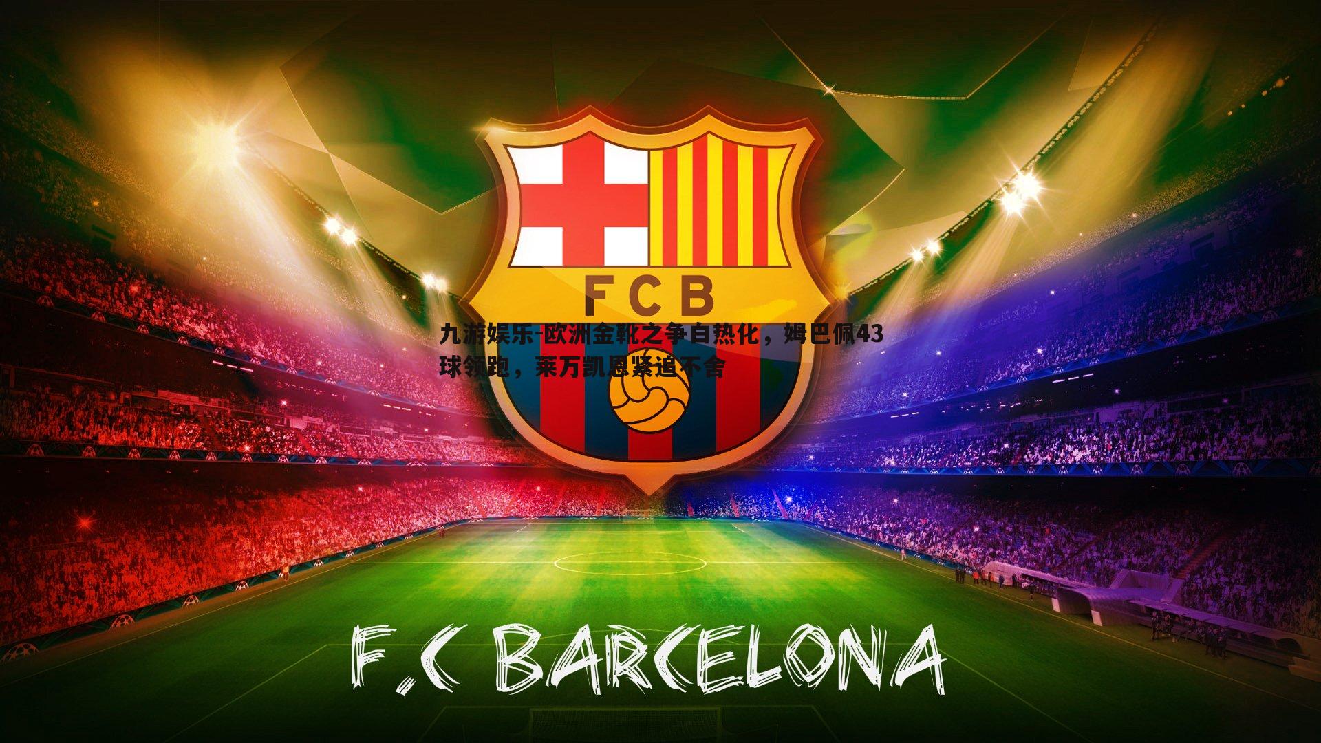 欧洲金靴之争白热化，姆巴佩43球领跑，莱万凯恩紧追不舍